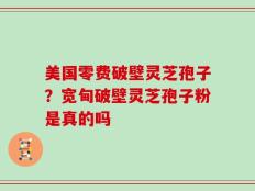 美国零费破壁灵芝孢子？宽甸破壁灵芝孢子粉是真的吗