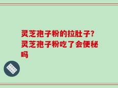 灵芝孢子粉的拉肚子？灵芝孢子粉吃了会便秘吗