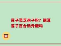 莲子灵芝孢子粉？银耳莲子百合汤升糖吗