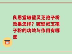 良恩堂破壁灵芝孢子粉效果怎样？破壁灵芝孢子粉的功效与作用有哪些