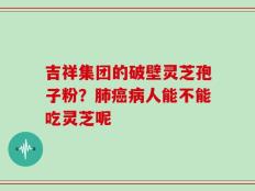 吉祥集团的破壁灵芝孢子粉？肺癌病人能不能吃灵芝呢