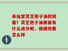 赤仙堂灵芝孢子油软胶囊？灵芝孢子油里面有什么成分呢，保健效果怎么样