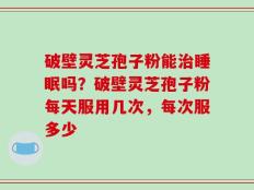 破壁灵芝孢子粉能治睡眠吗？破壁灵芝孢子粉每天服用几次，每次服多少