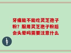 牙痛能不能吃灵芝孢子粉？服用灵芝孢子粉后会头晕吗需要注意什么