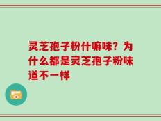 灵芝孢子粉什嘛味？为什么都是灵芝孢子粉味道不一样