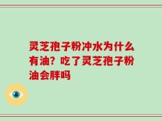 灵芝孢子粉冲水为什么有油？吃了灵芝孢子粉油会胖吗