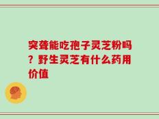 突聋能吃孢子灵芝粉吗？野生灵芝有什么药用价值