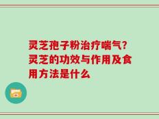 灵芝孢子粉治疗喘气？灵芝的功效与作用及食用方法是什么