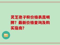灵芝孢子粉价格表昆明牌？最新价格查询及购买指南？