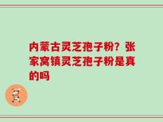 内蒙古灵芝孢子粉？张家窝镇灵芝孢子粉是真的吗