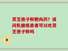 灵芝孢子粉靶向药？请问乳腺癌患者可以吃灵芝孢子粉吗