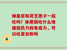 蜂皇浆和灵芝孢子一起吃吗？体质弱吃什么增强抵抗力和免疫力，可以吃蛋白粉吗