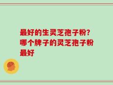 最好的生灵芝孢子粉？哪个牌子的灵芝孢子粉最好