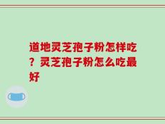 道地灵芝孢子粉怎样吃？灵芝孢子粉怎么吃最好