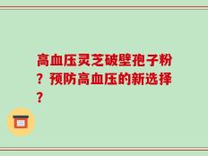 高血压灵芝破壁孢子粉？预防高血压的新选择？