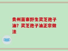 贵州苗寨野生灵芝孢子油？灵芝孢子油正宗做法