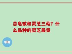 总皂甙和灵芝三萜？什么品种的灵芝最贵