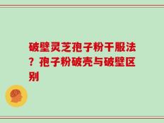 破壁灵芝孢子粉干服法？孢子粉破壳与破壁区别
