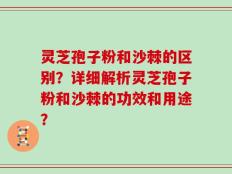 灵芝孢子粉和沙棘的区别？详细解析灵芝孢子粉和沙棘的功效和用途？