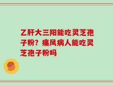 乙肝大三阳能吃灵芝孢子粉？痛风病人能吃灵芝孢子粉吗