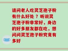 请问老人吃灵芝孢子粉有什么好处 ？听说灵芝孢子粉非常好，身边的好多朋友都在吃，想问问灵芝孢子粉究竟有多好