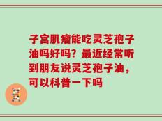 子宫肌瘤能吃灵芝孢子油吗好吗？最近经常听到朋友说灵芝孢子油，可以科普一下吗
