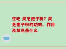 生吃 灵芝孢子粉？灵芝孢子粉的功效、作用及禁忌是什么