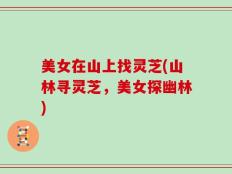 美女在山上找灵芝(山林寻灵芝，美女探幽林)
