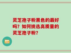 灵芝孢子粉黑色的最好吗？如何挑选高质量的灵芝孢子粉？