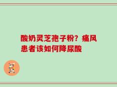 酸奶灵芝孢子粉？痛风患者该如何降尿酸