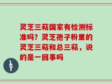 灵芝三萜国家有检测标准吗？灵芝孢子粉里的灵芝三萜和总三萜，说的是一回事吗