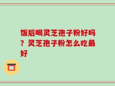 饭后喝灵芝孢子粉好吗？灵芝孢子粉怎么吃最好