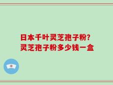 日本千叶灵芝孢子粉？灵芝孢子粉多少钱一盒