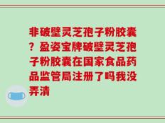 非破壁灵芝孢子粉胶囊？盈姿宝牌破壁灵芝孢子粉胶囊在国家食品药品监管局注册了吗我没弄清