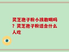 灵芝孢子粉小孩敢喝吗？灵芝孢子粉适合什么人吃