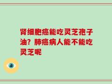 肾细胞癌能吃灵芝孢子油？肺癌病人能不能吃灵芝呢