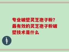 专业破壁灵芝孢子粉？最有效的灵芝孢子粉破壁技术是什么