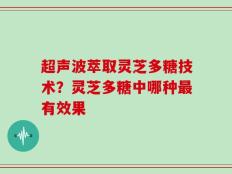 超声波萃取灵芝多糖技术？灵芝多糖中哪种最有效果