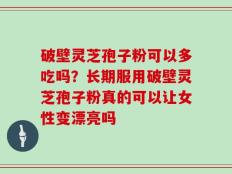 破壁灵芝孢子粉可以多吃吗？长期服用破壁灵芝孢子粉真的可以让女性变漂亮吗
