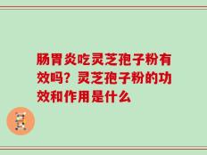 肠胃炎吃灵芝孢子粉有效吗？灵芝孢子粉的功效和作用是什么