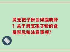 灵芝孢子粉会得脂肪肝？关于灵芝孢子粉的食用禁忌和注意事项？