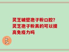 灵芝破壁孢子粉口腔？灵芝孢子粉真的可以提高免疫力吗