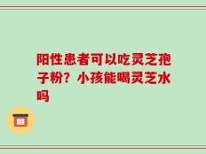 阳性患者可以吃灵芝孢子粉？小孩能喝灵芝水吗