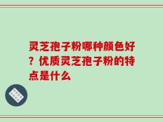 灵芝孢子粉哪种颜色好？优质灵芝孢子粉的特点是什么