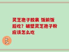 灵芝孢子胶襄 饭前饭后吃？破壁灵芝孢子粉应该怎么吃