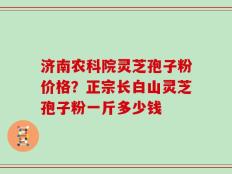 济南农科院灵芝孢子粉价格？正宗长白山灵芝孢子粉一斤多少钱