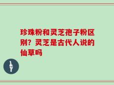 珍珠粉和灵芝孢子粉区别？灵芝是古代人说的仙草吗