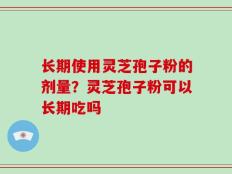 长期使用灵芝孢子粉的剂量？灵芝孢子粉可以长期吃吗