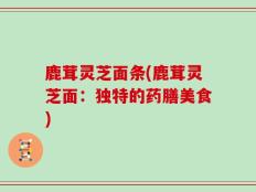 鹿茸灵芝面条(鹿茸灵芝面：独特的药膳美食)