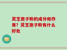 灵芝孢子粉的成分和作用？灵芝孢子粉有什么好处